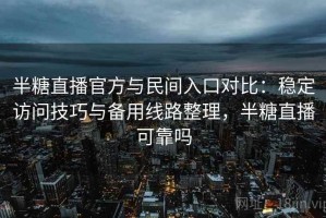 半糖直播官方与民间入口对比：稳定访问技巧与备用线路整理，半糖直播可靠吗