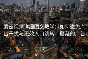 蘑菇视频详细图文教学：如何避免广告干扰与无效入口跳转，蘑菇的广告