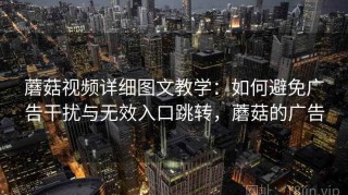 蘑菇视频详细图文教学：如何避免广告干扰与无效入口跳转，蘑菇的广告