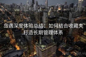 岛遇深度体验总结：如何结合收藏夹打造长期管理体系