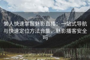 懒人快速掌握魅影直播：一站式导航与快速定位方法合集，魅影播客安全吗