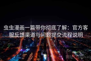 虫虫漫画一篇带你彻底了解：官方客服反馈渠道与问题提交流程说明