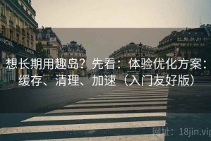 想长期用趣岛？先看：体验优化方案：缓存、清理、加速（入门友好版）