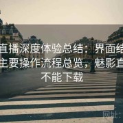 魅影直播深度体验总结：界面结构差异与主要操作流程总览，魅影直播能不能下载