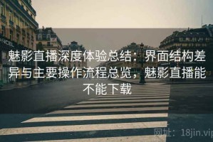 魅影直播深度体验总结：界面结构差异与主要操作流程总览，魅影直播能不能下载