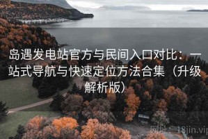 岛遇发电站官方与民间入口对比：一站式导航与快速定位方法合集（升级解析版）