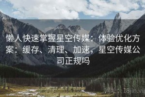 懒人快速掌握星空传媒：体验优化方案：缓存、清理、加速，星空传媒公司正规吗