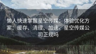 懒人快速掌握星空传媒：体验优化方案：缓存、清理、加速，星空传媒公司正规吗