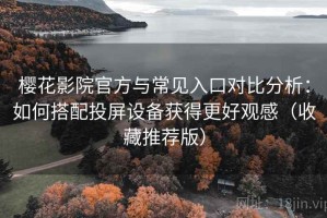 樱花影院官方与常见入口对比分析：如何搭配投屏设备获得更好观感（收藏推荐版）