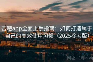 杏吧app全面上手指南：如何打造属于自己的高效使用习惯（2025参考版）