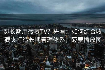 想长期用菠萝TV？先看：如何结合收藏夹打造长期管理体系，菠萝播放图
