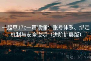 一起草17c一篇读懂：账号体系、绑定机制与安全说明（进阶扩展版）