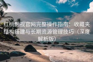 红桃影视官网完整操作指南：收藏夹结构搭建与长期资源管理技巧（深度解析版）