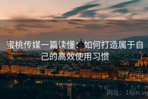 蜜桃传媒一篇读懂：如何打造属于自己的高效使用习惯
