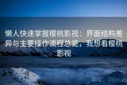 懒人快速掌握樱桃影视：界面结构差异与主要操作流程总览，我想看樱桃影视