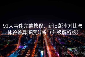 91大事件完整教程：新旧版本对比与体验差异深度分析（升级解析版）