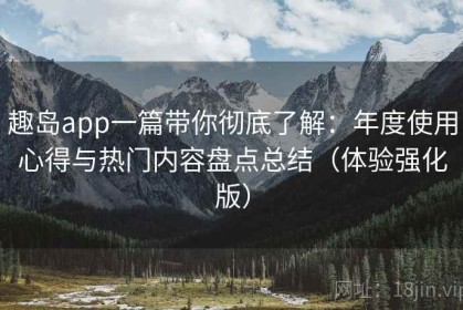 趣岛app一篇带你彻底了解：年度使用心得与热门内容盘点总结（体验强化版）