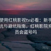 新手使用红桃影视tv必看：新手最常踩的坑与避坑指南，红桃影院充值会员会盗号吗