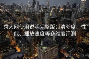 秀人网使用说明完整版：清晰度、性能、播放速度等多维度评测