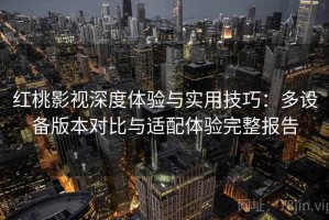 红桃影视深度体验与实用技巧：多设备版本对比与适配体验完整报告