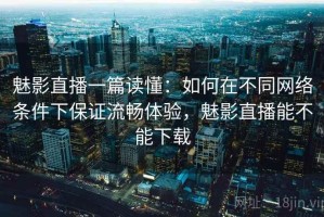魅影直播一篇读懂：如何在不同网络条件下保证流畅体验，魅影直播能不能下载
