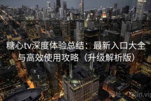 糖心tv深度体验总结：最新入口大全与高效使用攻略（升级解析版）