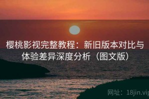 樱桃影视完整教程：新旧版本对比与体验差异深度分析（图文版）
