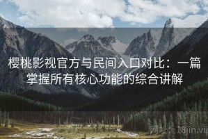 樱桃影视官方与民间入口对比：一篇掌握所有核心功能的综合讲解