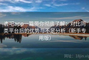 杏吧app一篇带你彻底了解：对比同类平台后的优势与不足分析（新手专用版）