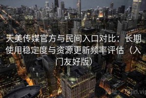 天美传媒官方与民间入口对比：长期使用稳定度与资源更新频率评估（入门友好版）