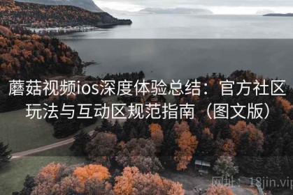蘑菇视频ios深度体验总结：官方社区玩法与互动区规范指南（图文版）