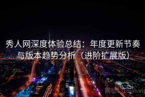 秀人网深度体验总结：年度更新节奏与版本趋势分析（进阶扩展版）