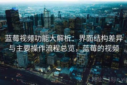 蓝莓视频功能大解析：界面结构差异与主要操作流程总览，蓝莓的视频