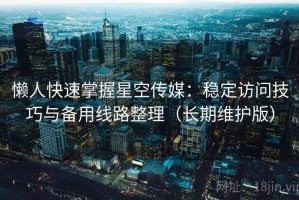 懒人快速掌握星空传媒：稳定访问技巧与备用线路整理（长期维护版）
