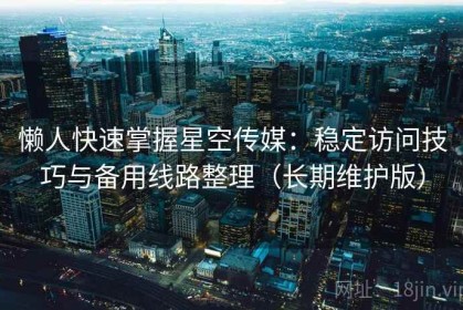 懒人快速掌握星空传媒：稳定访问技巧与备用线路整理（长期维护版）