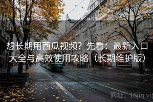 想长期用西瓜视频？先看：最新入口大全与高效使用攻略（长期维护版）