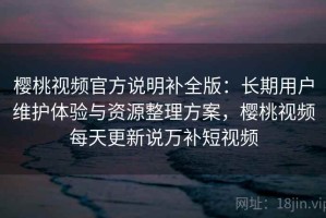 樱桃视频官方说明补全版：长期用户维护体验与资源整理方案，樱桃视频每天更新说万补短视频