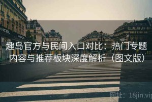 趣岛官方与民间入口对比：热门专题内容与推荐板块深度解析（图文版）