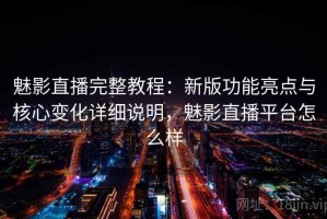 魅影直播完整教程：新版功能亮点与核心变化详细说明，魅影直播平台怎么样