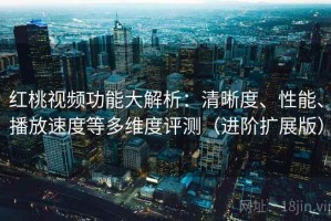 红桃视频功能大解析：清晰度、性能、播放速度等多维度评测（进阶扩展版）