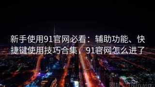 新手使用91官网必看：辅助功能、快捷键使用技巧合集，91官网怎么进了
