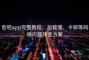 杏吧app完整教程：加载慢、卡顿等网络问题排查方案