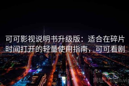可可影视说明书升级版：适合在碎片时间打开的轻量使用指南，可可看剧