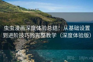 虫虫漫画深度体验总结：从基础设置到进阶技巧的完整教学（深度体验版）