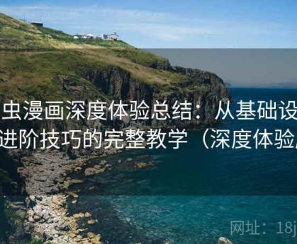 虫虫漫画深度体验总结：从基础设置到进阶技巧的完整教学（深度体验版）