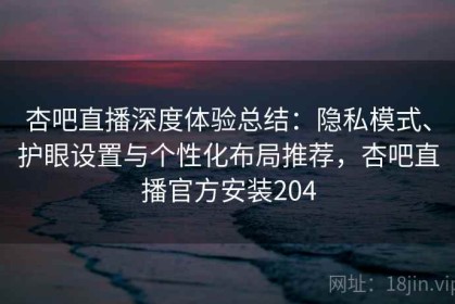 杏吧直播深度体验总结：隐私模式、护眼设置与个性化布局推荐，杏吧直播官方安装204