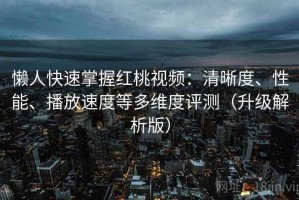 懒人快速掌握红桃视频：清晰度、性能、播放速度等多维度评测（升级解析版）