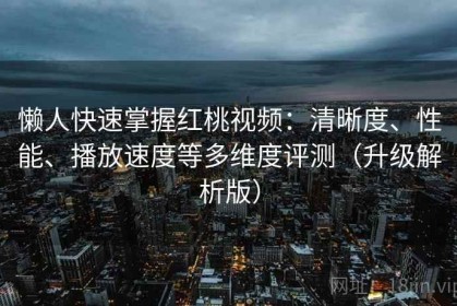 懒人快速掌握红桃视频：清晰度、性能、播放速度等多维度评测（升级解析版）