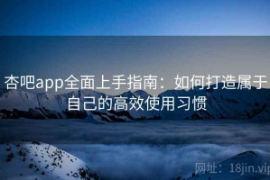 杏吧app全面上手指南：如何打造属于自己的高效使用习惯