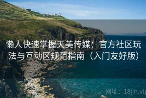懒人快速掌握天美传媒：官方社区玩法与互动区规范指南（入门友好版）